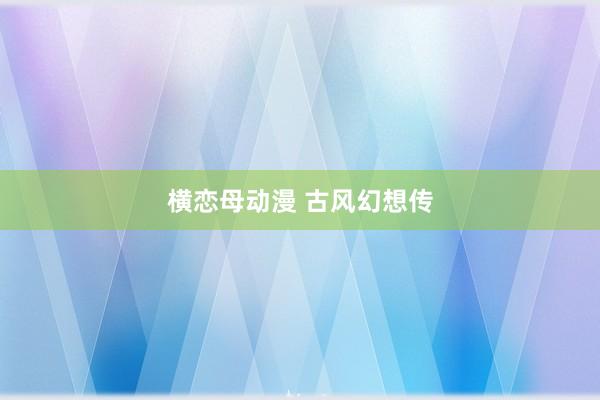 横恋母动漫 古风幻想传