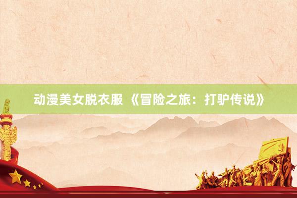 动漫美女脱衣服 《冒险之旅：打驴传说》