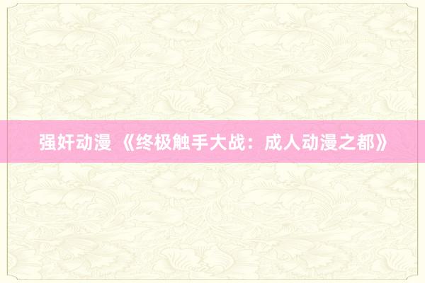 强奸动漫 《终极触手大战：成人动漫之都》