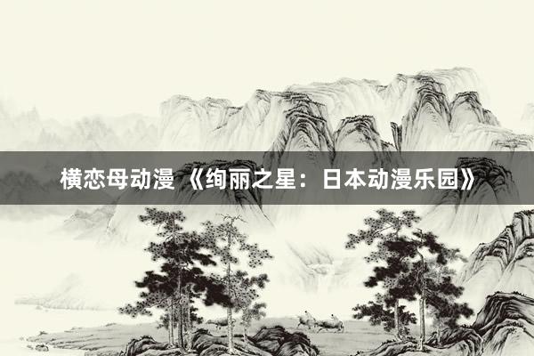 横恋母动漫 《绚丽之星：日本动漫乐园》