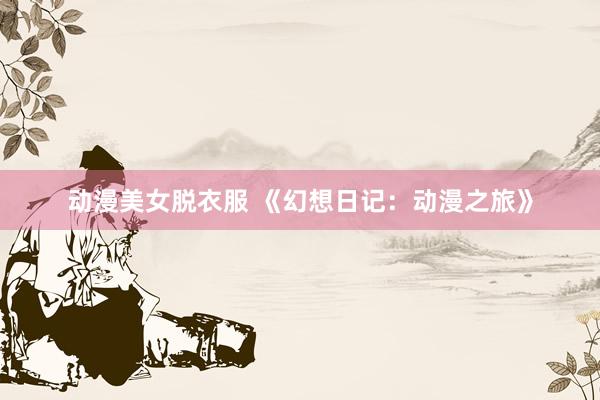 动漫美女脱衣服 《幻想日记：动漫之旅》
